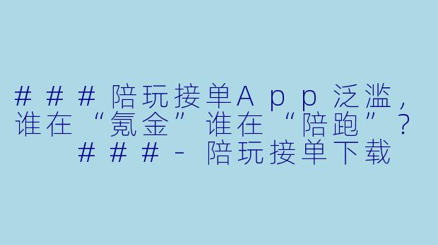 ###陪玩接单App泛滥,谁在“氪金”谁在“陪跑”?
###-陪玩接单下载
