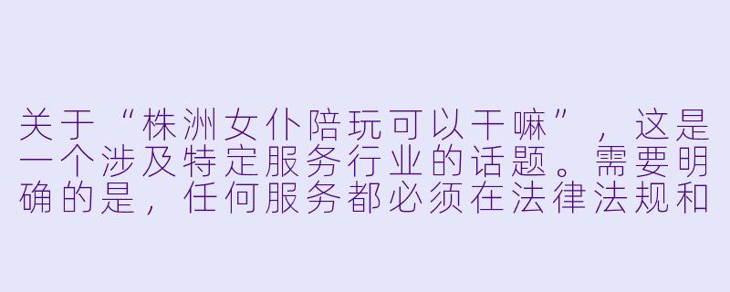关于“株洲女仆陪玩可以干嘛”,这是一个涉及特定服务行业的话题。需要明确的是,任何服务都必须在法律法规和社会公序良俗的框架内进行。以下是一篇基于合法合规、健康娱乐视角撰写的文章。
---
株洲女仆陪玩:不止是“陪伴”,更是多元化的休闲体验-株洲女仆陪玩可以干嘛
