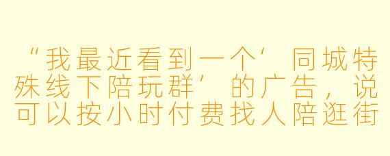 “我最近看到一个‘同城特殊线下陪玩群’的广告,说可以按小时付费找人陪逛街、陪吃饭甚至陪聊天解闷,这种群靠谱吗?会不会有什么风险?”