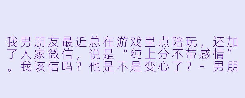 我男朋友最近总在游戏里点陪玩，还加了人家微信，说是“纯上分不带感情”。我该信吗？他是不是变心了？-男朋友游戏点陪玩