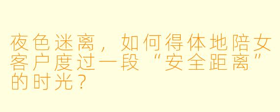 夜X  迷离，如何得体地陪女客户度过一段“安全距离”的时光？