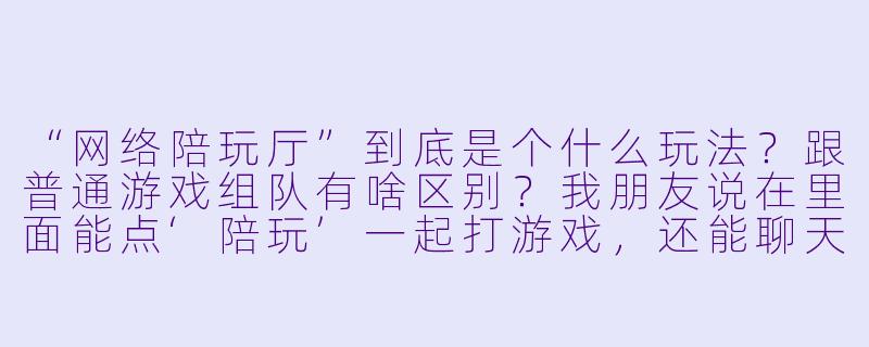 “网络陪玩厅”到底是个什么玩法?跟普通游戏组队有啥区别?我朋友说在里面能点‘陪玩’一起打游戏,还能聊天解闷,这是正规服务吗?会不会有坑?-网络陪玩厅