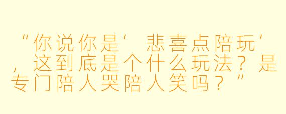 “你说你是‘悲喜点陪玩’，这到底是个什么玩法？是专门陪人哭陪人笑吗？”