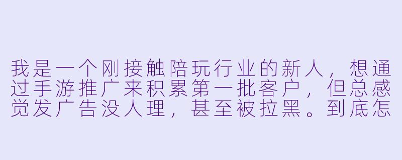 我是一个刚接触陪玩行业的新人,想通过手游推广来积累第一批客户,但总感觉发广告没人理,甚至被拉黑。到底怎么做才能让玩家愿意主动找我下单,而不是觉得我只是个“打广告的机器”?-手游推广陪玩