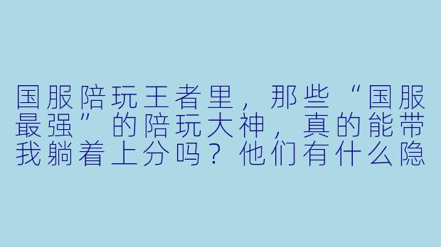 国服陪玩王者里,那些“国服最强”的陪玩大神,真的能带我躺着上分吗?他们有什么隐藏的“翻车”时刻吗?-国服陪玩王者