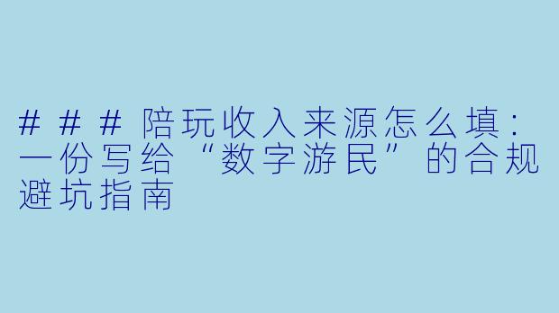 ###陪玩收入来源怎么填：一份写给“数字游民”的合规避坑指南