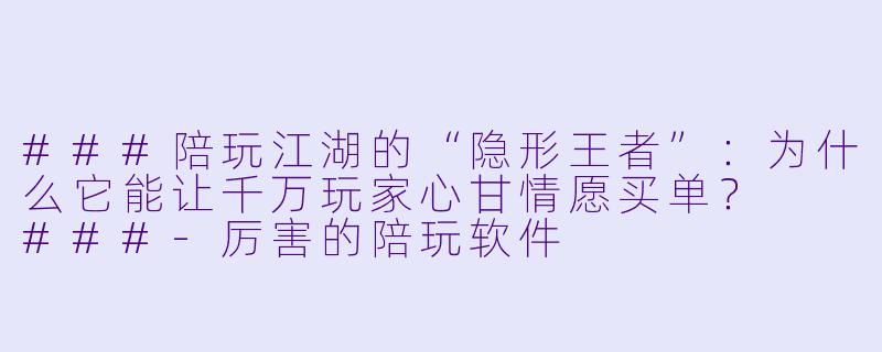 ###陪玩江湖的“隐形王者”:为什么它能让千万玩家心甘情愿买单?
###-厉害的陪玩软件
