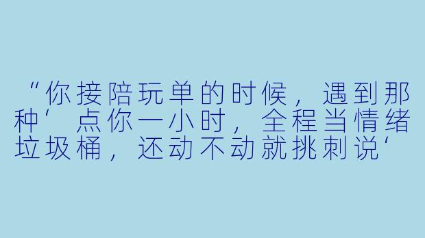 “你接陪玩单的时候，遇到那种‘点你一小时，全程当情绪垃圾桶，还动不动就挑刺说‘你技术这么菜也配收费？’的老板，到底怎么反击才既不丢单又不憋屈？”