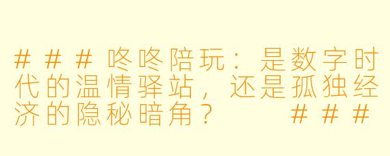 ###咚咚陪玩：是数字时代的温情驿站，还是孤独经济的隐秘暗角？

###