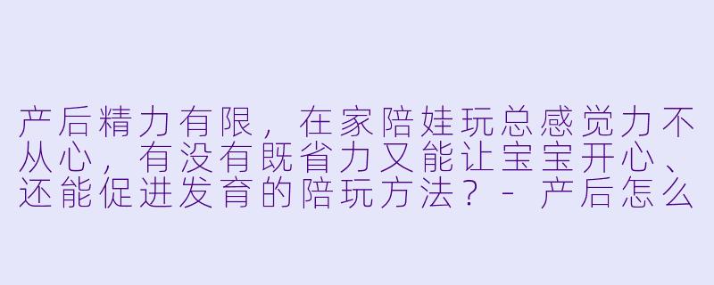 产后精力有限,在家陪娃玩总感觉力不从心,有没有既省力又能让宝宝开心、还能促进发育的陪玩方法?-产后怎么在家陪娃玩
