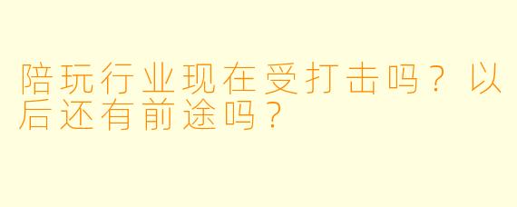陪玩行业现在受打击吗？以后还有前途吗？
