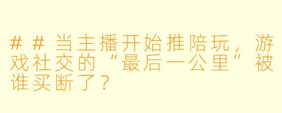 ##当主播开始推陪玩，游戏社交的“最后一公里”被谁买断了？