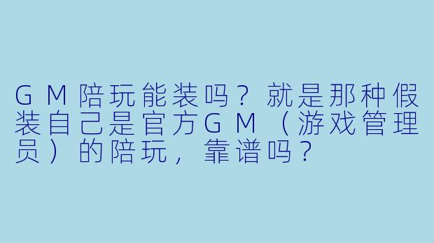 GM陪玩能装吗?就是那种假装自己是官方GM(游戏管理员)的陪玩,靠谱吗?
