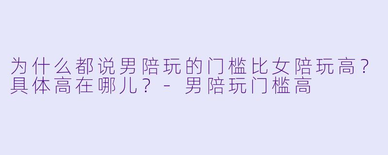 为什么都说男陪玩的门槛比女陪玩高?具体高在哪儿?-男陪玩门槛高