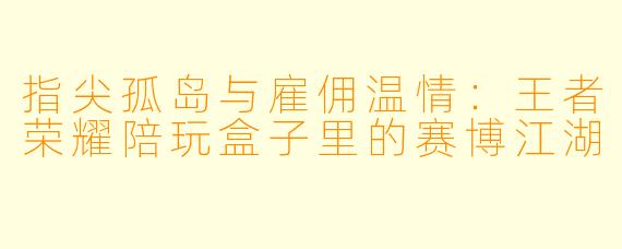 指尖孤岛与雇佣温情:王者荣耀陪玩盒子里的赛博江湖