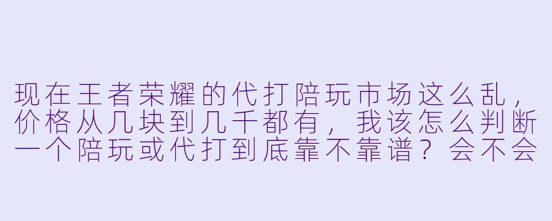 现在王者荣耀的代打陪玩市场这么乱,价格从几块到几千都有,我该怎么判断一个陪玩或代打到底靠不靠谱?会不会遇到那种收了钱就消失,或者用外挂把我号搞封了的人?-王者陪玩代打