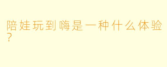 陪娃玩到嗨是一种什么体验?