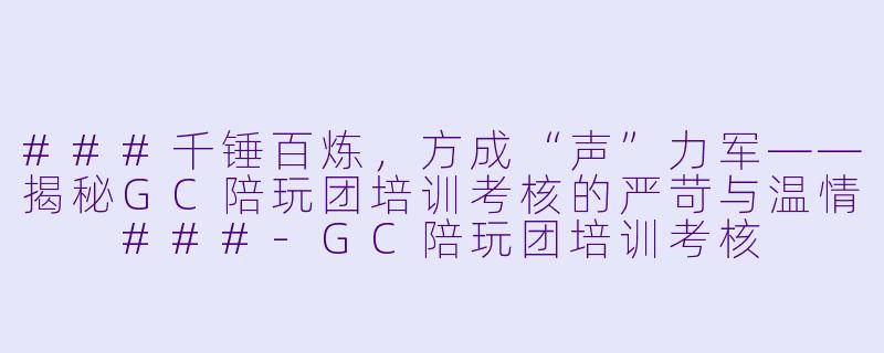 ###千锤百炼,方成“声”力军——揭秘GC陪玩团培训考核的严苛与温情
###-GC陪玩团培训考核