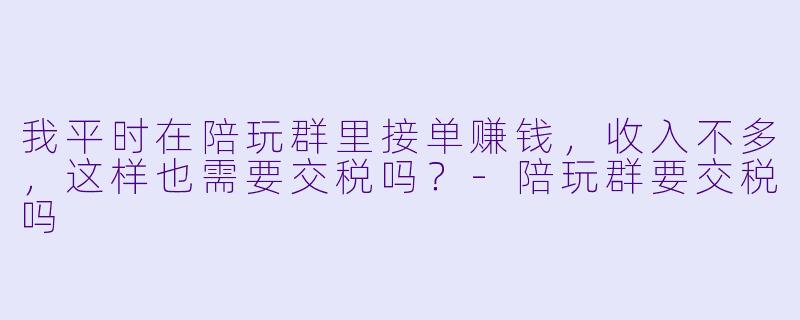 我平时在陪玩群里接单赚钱,收入不多,这样也需要交税吗?-陪玩群要交税吗
