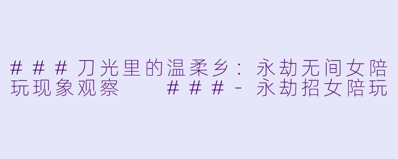 ###刀光里的温柔乡：永劫无间女陪玩现象观察

###-永劫招女陪玩