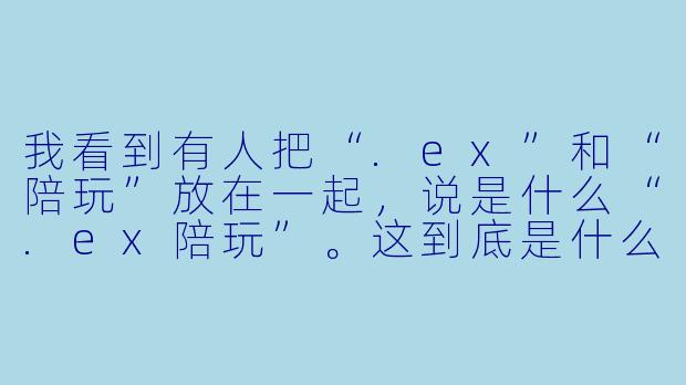 我看到有人把“.ex”和“陪玩”放在一起,说是什么“.ex陪玩”。这到底是什么意思?是某种游戏文件格式,还是新的陪玩服务类型?-ex陪玩