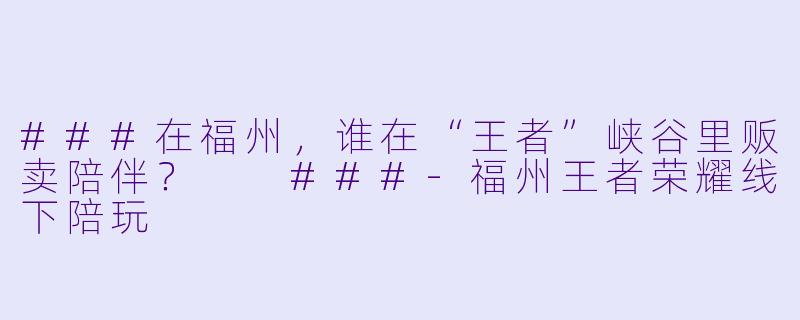 ###在福州,谁在“王者”峡谷里贩卖陪伴?
###-福州王者荣耀线下陪玩