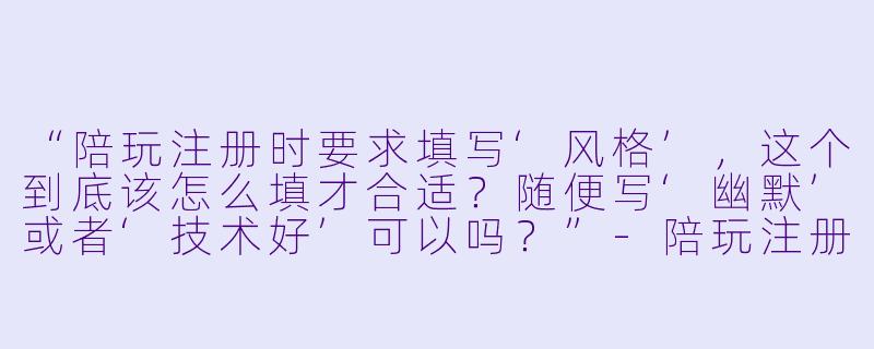 “陪玩注册时要求填写‘风格’，这个到底该怎么填才合适？随便写‘幽默’或者‘技术好’可以吗？”-陪玩注册要填写风格