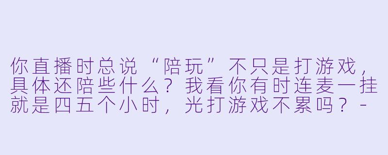 你直播时总说“陪玩”不只是打游戏,具体还陪些什么?我看你有时连麦一挂就是四五个小时,光打游戏不累吗?-正直播陪玩