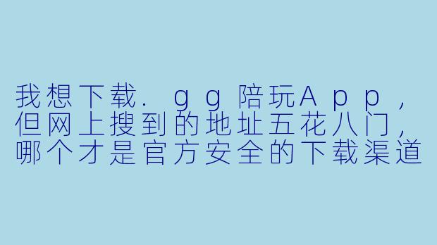 我想下载.gg陪玩App，但网上搜到的地址五花八门，哪个才是官方安全的下载渠道？能直接给我一个下载链接吗？