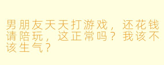 男朋友天天打游戏,还花钱请陪玩,这正常吗?我该不该生气?