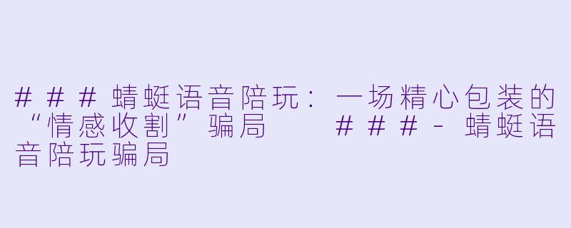 ###蜻蜓语音陪玩：一场精心包装的“情感收割”骗局

###-蜻蜓语音陪玩骗局