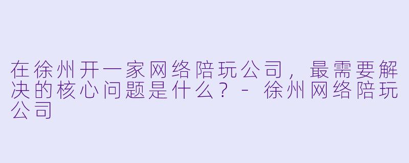 在徐州开一家网络陪玩公司,最需要解决的核心问题是什么?-徐州网络陪玩公司
