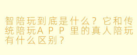 智陪玩到底是什么?它和传统陪玩APP里的真人陪玩有什么区别?