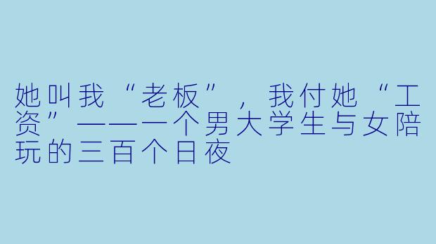 她叫我“老板”,我付她“工资”——一个男大学生与女陪玩的三百个日夜