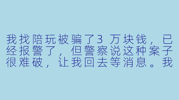 我找陪玩被骗了3万块钱，已经报警了，但警察说这种案子很难破，让我回去等消息。我是不是只能认栽了？还有什么办法能把钱追回来吗？-找陪玩被骗30000报警