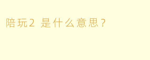 陪玩2是什么意思?