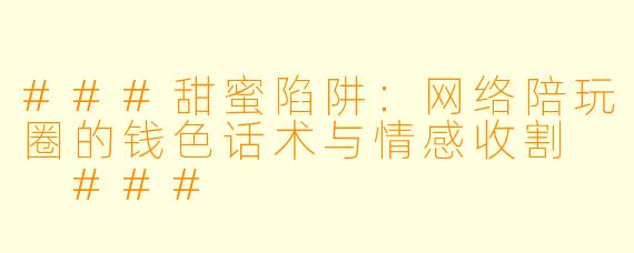###甜蜜陷阱:网络陪玩圈的钱X 话术与情感收割
###