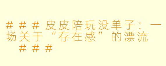 ###皮皮陪玩没单子:一场关于“存在感”的漂流
###