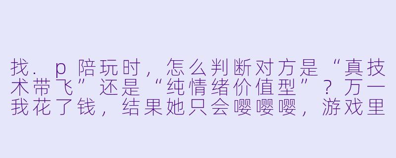 找.p陪玩时,怎么判断对方是“真技术带飞”还是“纯情绪价值型”?万一我花了钱,结果她只会嘤嘤嘤,游戏里0-10,我该怎么办?-p陪玩