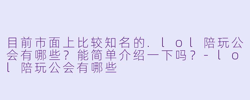 目前市面上比较知名的.lol陪玩公会有哪些？能简单介绍一下吗？-lol陪玩公会有哪些