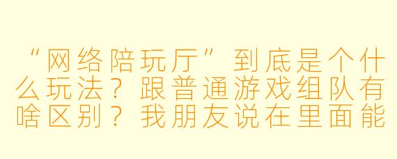 “网络陪玩厅”到底是个什么玩法?跟普通游戏组队有啥区别?我朋友说在里面能点‘陪玩’一起打游戏,还能聊天解闷,这是正规服务吗?会不会有坑?