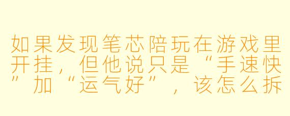 如果发现笔芯陪玩在游戏里开挂,但他说只是“手速快”加“运气好”,该怎么拆穿他?
