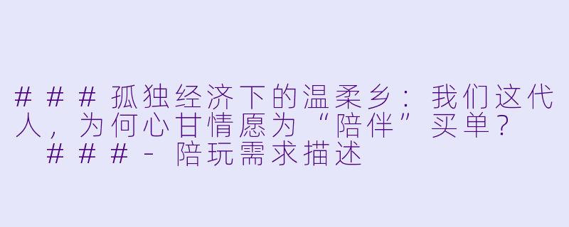 ###孤独经济下的温柔乡：我们这代人，为何心甘情愿为“陪伴”买单？

###-陪玩需求描述