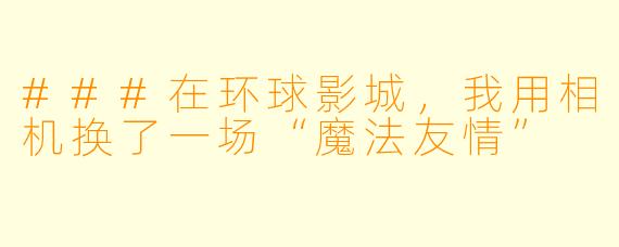 ###在环球影城,我用相机换了一场“魔法友情”