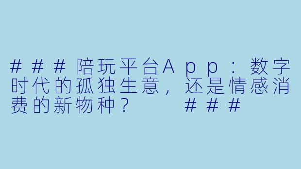 ###陪玩平台App：数字时代的孤独生意，还是情感消费的新物种？

###