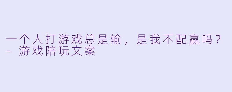 一个人打游戏总是输，是我不配赢吗？-游戏陪玩文案