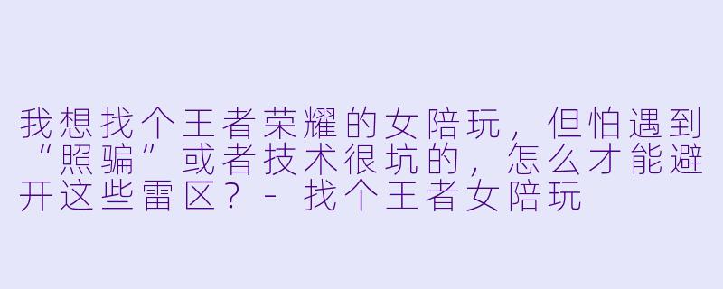 我想找个王者荣耀的女陪玩,但怕遇到“照骗”或者技术很坑的,怎么才能避开这些雷区?-找个王者女陪玩