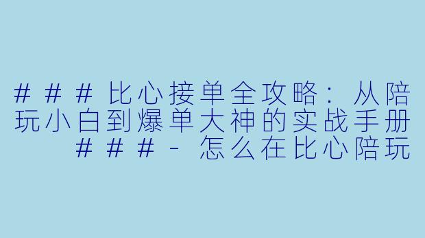 ###比心接单全攻略:从陪玩小白到爆单大神的实战手册
###-怎么在比心陪玩接单