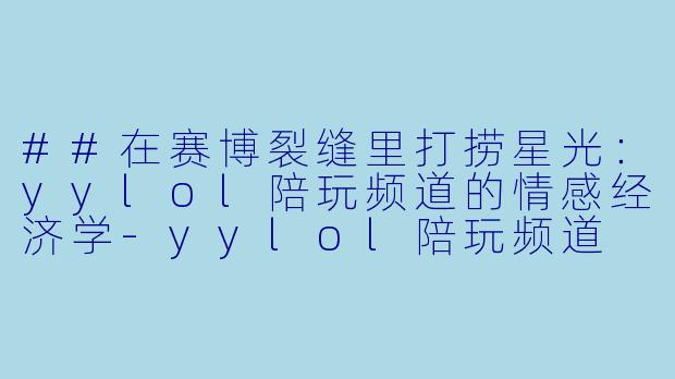 ##在赛博裂缝里打捞星光:yylol陪玩频道的情感经济学-yylol陪玩频道