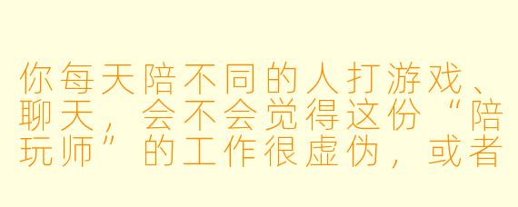 你每天陪不同的人打游戏、聊天，会不会觉得这份“陪玩师”的工作很虚伪，或者担心别人对你有偏见？